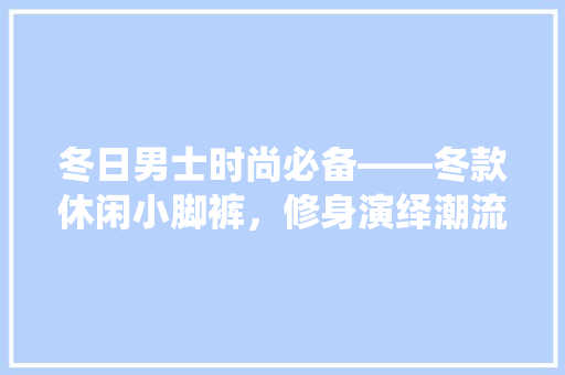 冬日男士时尚必备——冬款休闲小脚裤，修身演绎潮流风范