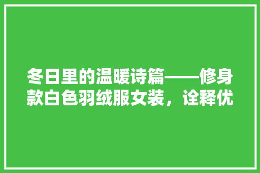 冬日里的温暖诗篇——修身款白色羽绒服女装，诠释优雅与适用并存的美学