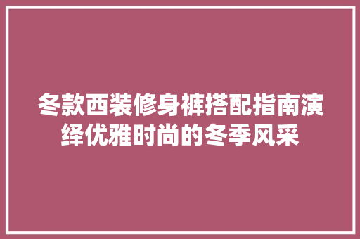 冬款西装修身裤搭配指南演绎优雅时尚的冬季风采