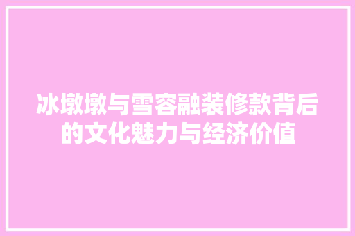 冰墩墩与雪容融装修款背后的文化魅力与经济价值