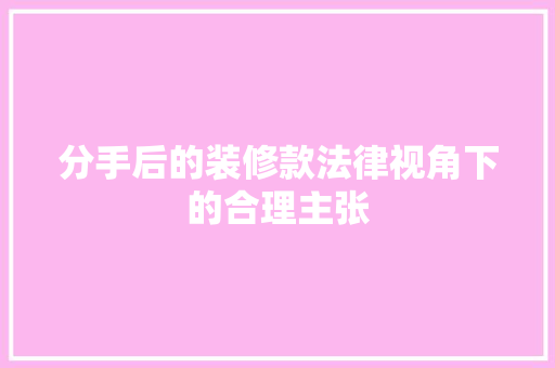 分手后的装修款法律视角下的合理主张