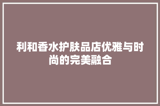 利和香水护肤品店优雅与时尚的完美融合