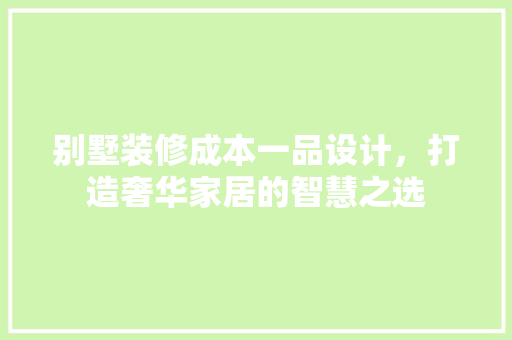 别墅装修成本一品设计，打造奢华家居的智慧之选