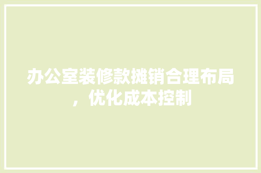 办公室装修款摊销合理布局，优化成本控制