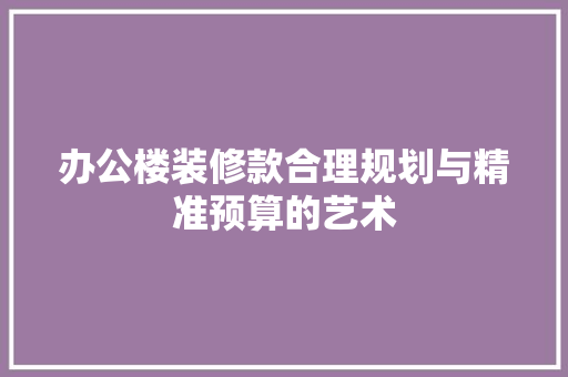 办公楼装修款合理规划与精准预算的艺术 知识问答