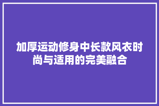 加厚运动修身中长款风衣时尚与适用的完美融合