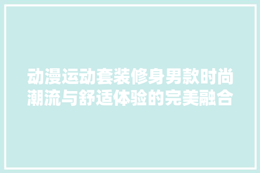 动漫运动套装修身男款时尚潮流与舒适体验的完美融合 施工工艺