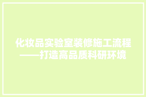 化妆品实验室装修施工流程——打造高品质科研环境