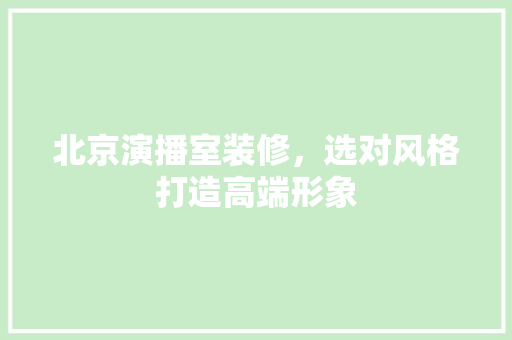 北京演播室装修，选对风格打造高端形象