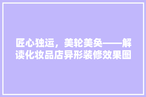匠心独运，美轮美奂——解读化妆品店异形装修效果图背后的设计哲学