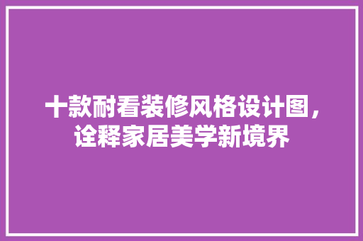 十款耐看装修风格设计图，诠释家居美学新境界