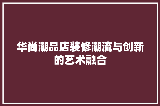 华尚潮品店装修潮流与创新的艺术融合
