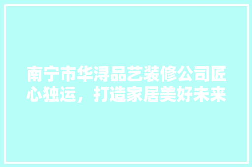 南宁市华浔品艺装修公司匠心独运，打造家居美好未来