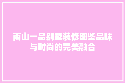 南山一品别墅装修图鉴品味与时尚的完美融合
