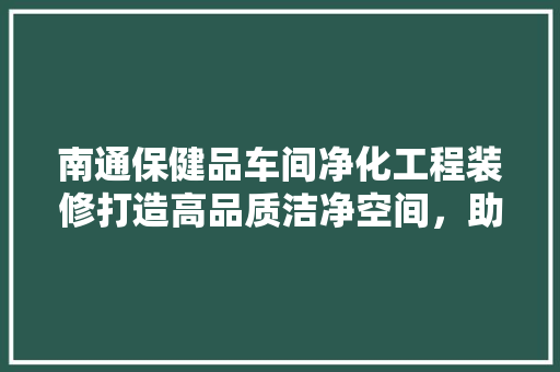 南通保健品车间净化工程装修打造高品质洁净空间，助力健康产业发展