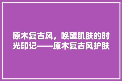 原木复古风，唤醒肌肤的时光印记——原木复古风护肤品店装修艺术