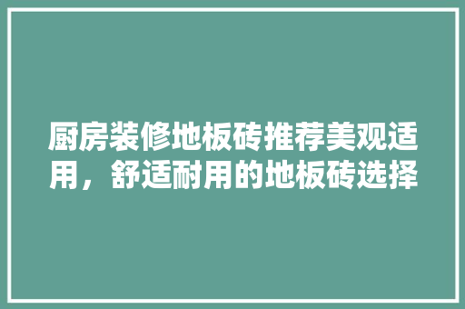 厨房装修地板砖推荐美观适用，舒适耐用的地板砖选择指南
