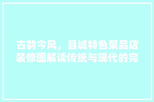 古韵今风，县城特色菜品店装修图解读传统与现代的完美融合