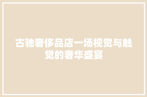 古驰奢侈品店一场视觉与触觉的奢华盛宴