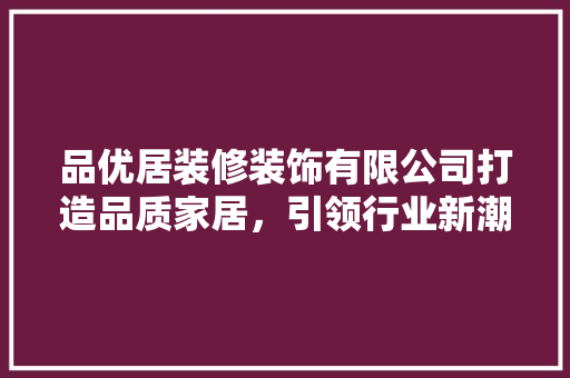 品优居装修装饰有限公司打造品质家居，引领行业新潮流