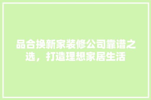 品合换新家装修公司靠谱之选，打造理想家居生活