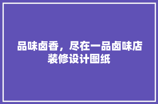 品味卤香，尽在一品卤味店装修设计图纸