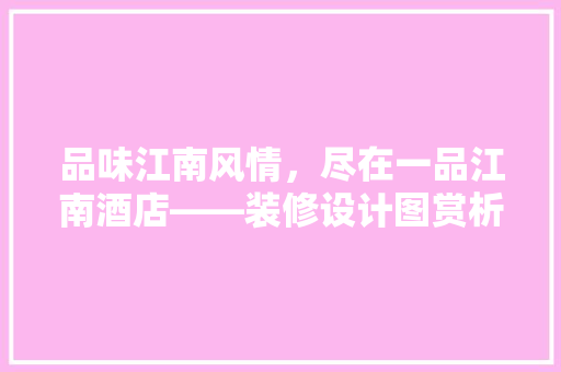 品味江南风情，尽在一品江南酒店——装修设计图赏析