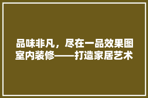 品味非凡，尽在一品效果图室内装修——打造家居艺术的典范