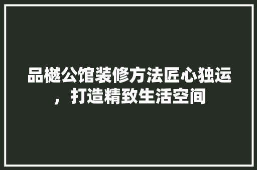 品樾公馆装修方法匠心独运，打造精致生活空间