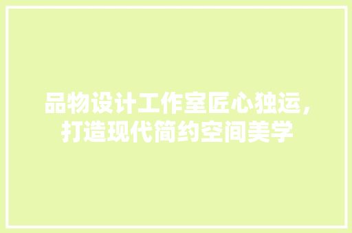品物设计工作室匠心独运，打造现代简约空间美学