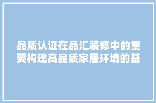 品质认证在品汇装修中的重要构建高品质家居环境的基石