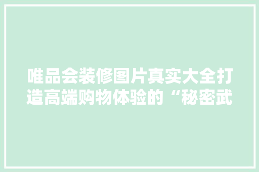 唯品会装修图片真实大全打造高端购物体验的“秘密武器”