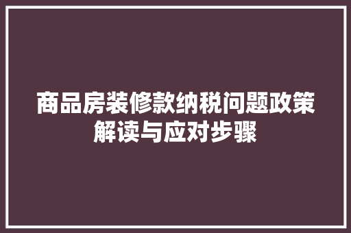 商品房装修款纳税问题政策解读与应对步骤