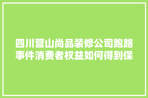 四川营山尚品装修公司跑路事件消费者权益如何得到保障