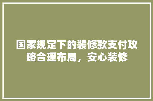 国家规定下的装修款支付攻略合理布局，安心装修