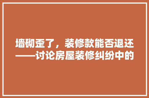 墙砌歪了，装修款能否退还——讨论房屋装修纠纷中的退款问题
