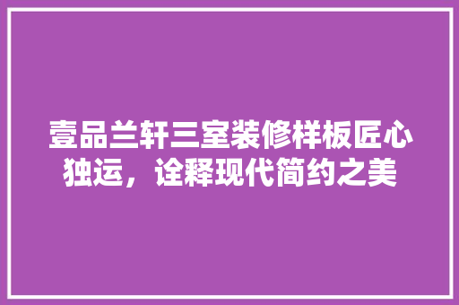 壹品兰轩三室装修样板匠心独运，诠释现代简约之美