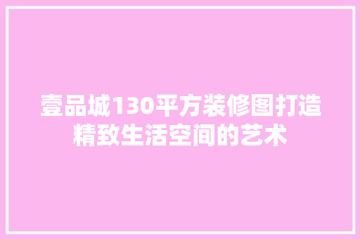 壹品城130平方装修图打造精致生活空间的艺术