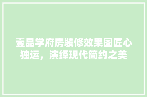 壹品学府房装修效果图匠心独运，演绎现代简约之美