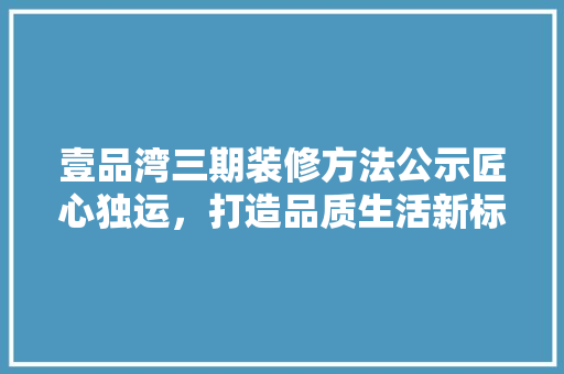 壹品湾三期装修方法公示匠心独运，打造品质生活新标杆 知识问答