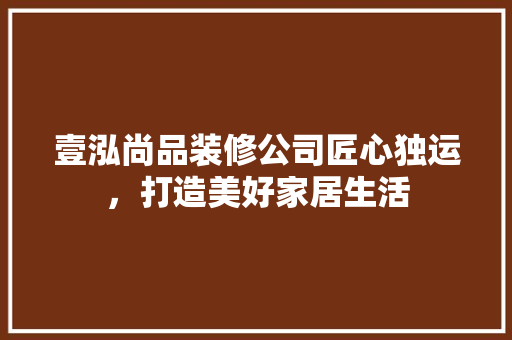 壹泓尚品装修公司匠心独运，打造美好家居生活