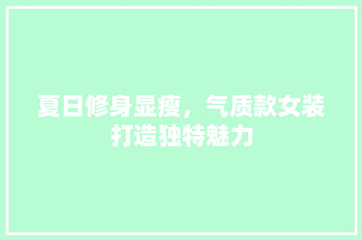 夏日修身显瘦，气质款女装打造独特魅力