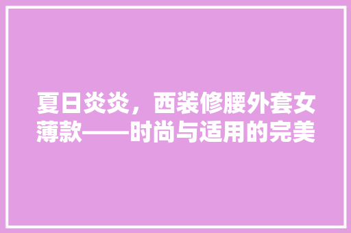 夏日炎炎，西装修腰外套女薄款——时尚与适用的完美结合