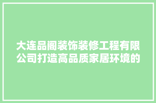 大连品阁装饰装修工程有限公司打造高品质家居环境的引领者