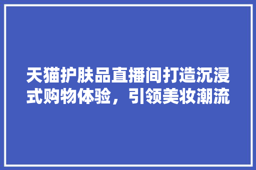 天猫护肤品直播间打造沉浸式购物体验，引领美妆潮流新风向