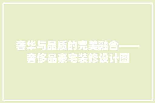 奢华与品质的完美融合——奢侈品豪宅装修设计图