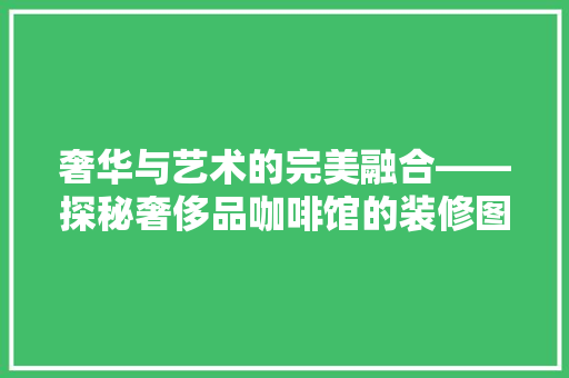 奢华与艺术的完美融合——探秘奢侈品咖啡馆的装修图案