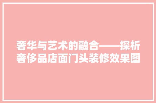 奢华与艺术的融合——探析奢侈品店面门头装修效果图的艺术魅力
