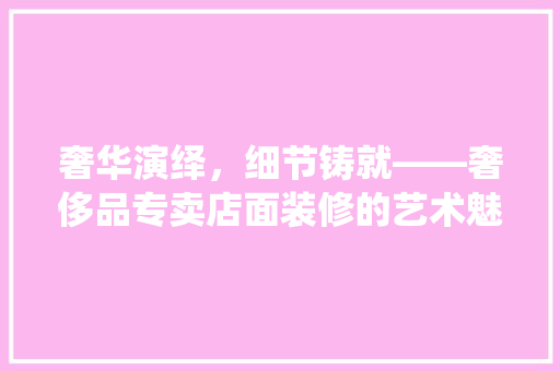 奢华演绎，细节铸就——奢侈品专卖店面装修的艺术魅力