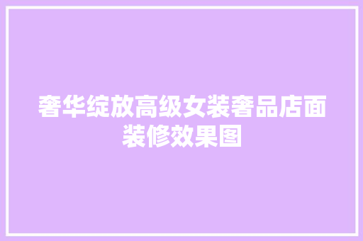 奢华绽放高级女装奢品店面装修效果图 施工工艺